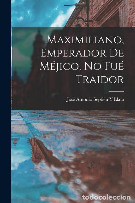B&uuml;cher: Maximiliano, Emperador De M&eacute;jico, No Fu&eacute; Traidor - Jos&eacute; Antonio Septi&eacute;n Y Llata