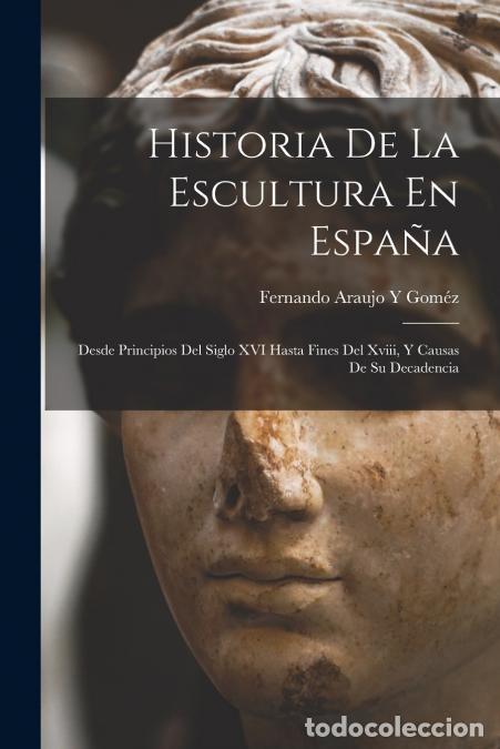 Libri: Historia De La Escultura En Espa&ntilde;a - Desde Principios Del Siglo XVI Hasta Fines Del Xviii, Y Causas