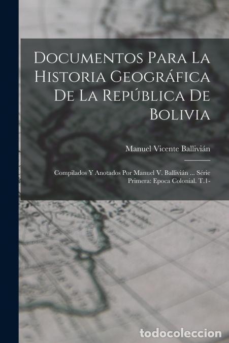 Libri: Documentos Para La Historia Geogr&aacute;fica De La Rep&uacute;blica De Bolivia - Compilados Y Anotados Por Manuel
