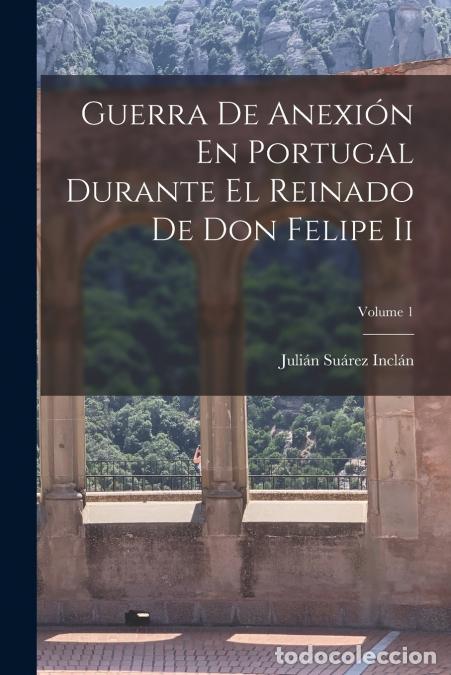 Libri: Guerra De Anexi&oacute;n En Portugal Durante El Reinado De Don Felipe Ii; Volume 1 - Juli&aacute;n Su&aacute;rez Incl&aacute;n
