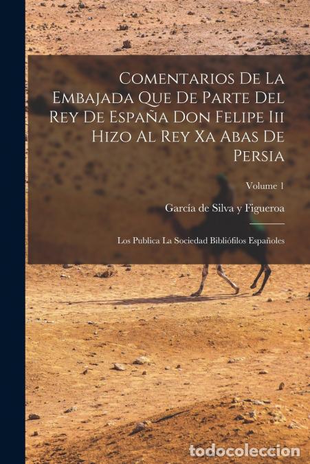 Libros: Comentarios De La Embajada Que De Parte Del Rey De Espa&ntilde;a Don Felipe Iii Hizo Al Rey Xa Abas De Pers
