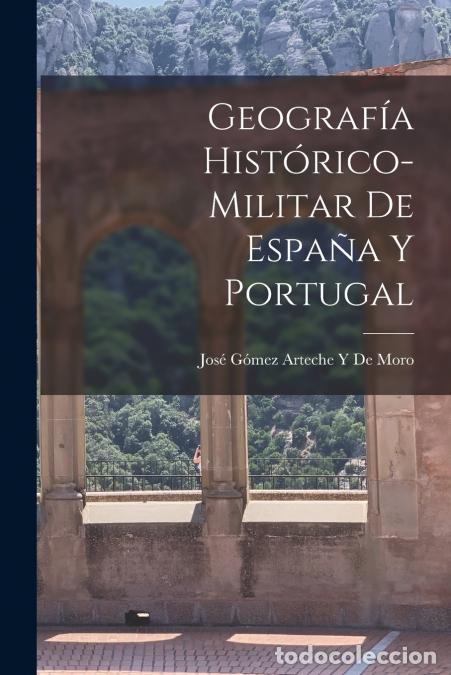 B&uuml;cher: Geograf&iacute;a Hist&oacute;rico-Militar De Espa&ntilde;a Y Portugal - Jos&eacute; G&oacute;mez Arteche Y De Moro