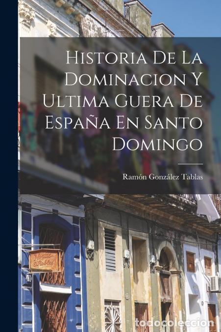Libros: Historia De La Dominacion Y Ultima Guera De Espa&ntilde;a En Santo Domingo - Ram&oacute;n Gonz&aacute;lez Tablas