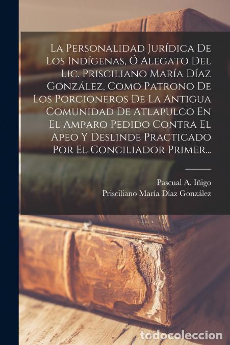 Libros: La Personalidad Jur&iacute;dica De Los Ind&iacute;genas, &Oacute; Alegato Del Lic. Prisciliano Mar&iacute;a D&iacute;az Gonz&aacute;lez, Como