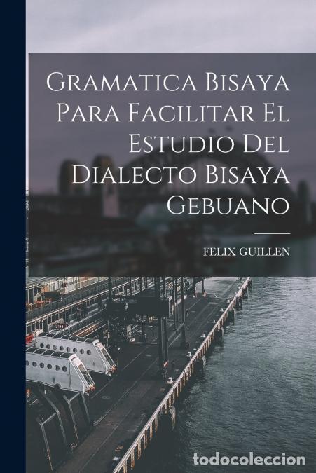 Livros: Gramatica Bisaya Para Facilitar El Estudio Del Dialecto Bisaya Gebuano - FELIX GUILLEN