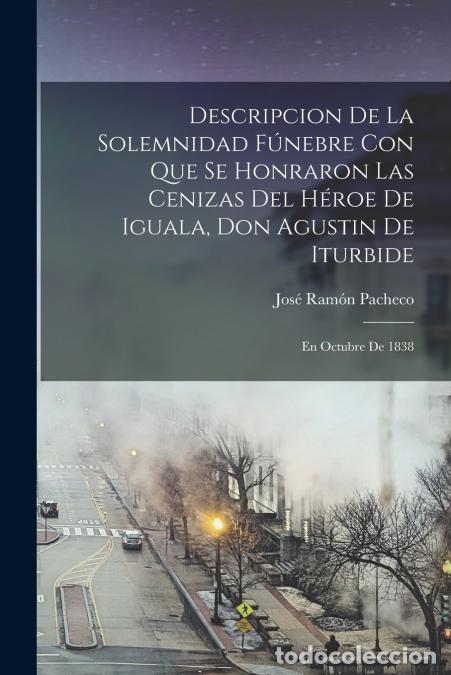 Libri: Descripcion De La Solemnidad F&uacute;nebre Con Que Se Honraron Las Cenizas Del H&eacute;roe De Iguala, Don Agusti