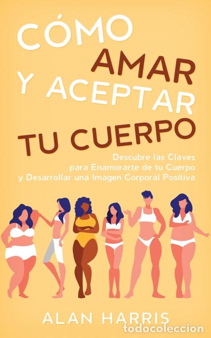Libri: C&oacute;mo Amar y Aceptar tu Cuerpo - Descubre las Claves para Enamorarte de tu Cuerpo y Desarrollar una I