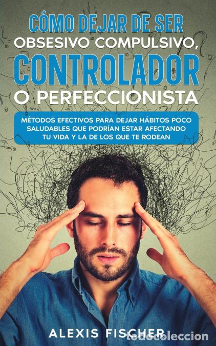 Libri: C&oacute;mo Dejar de ser Obsesivo Compulsivo, Controlador o Perfeccionista - M&eacute;todos Efectivos para Dejar H