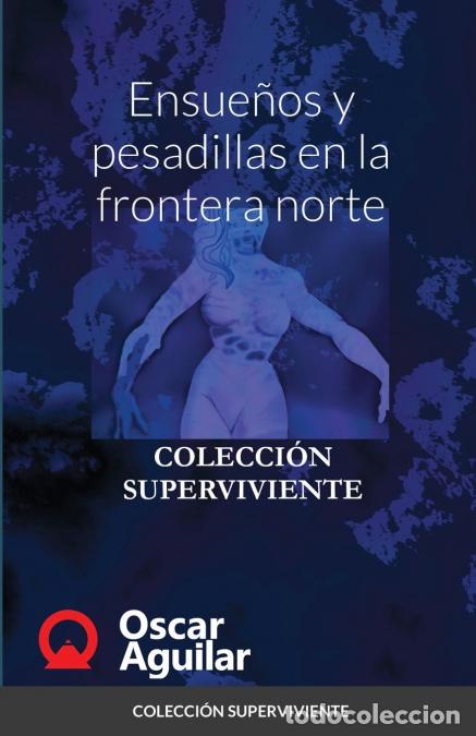 Libros: Ensue&ntilde;os y pesadillas en la frontera norte - COLECCI&Oacute;N SUPERVIVIENTE - Oscar Aguilar