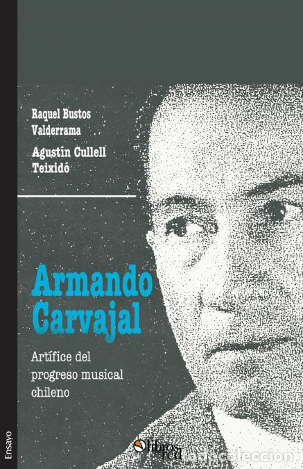 Libri: Armando Carvajal. Artifice del progreso musical chileno - Raquel Bustos Valderrama,Agustin Cullell T