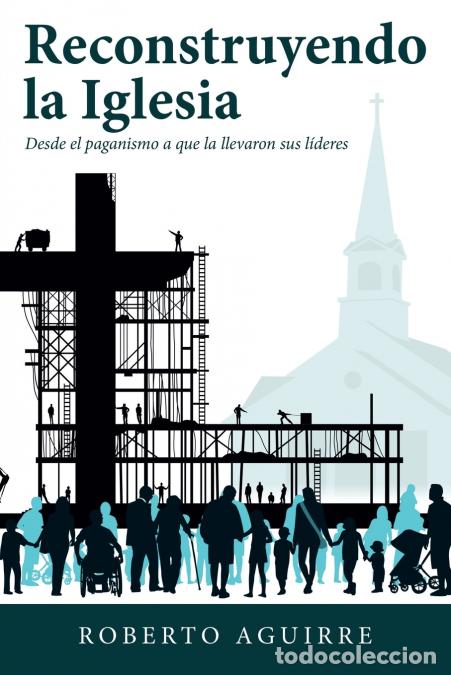 Libri: Reconstruyendo La Iglesia - Desde El Paganismo a Que La Llevaron Sus L&iacute;deres - Roberto Aguirre