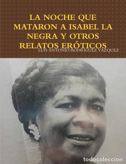 Libri: LA NOCHE QUE MATARON A ISABEL LA NEGRA Y OTROS RELATOS ER&Oacute;TICOS - LUIS ANTONIO RODR&Iacute;GUEZ V&Aacute;ZQUEZ