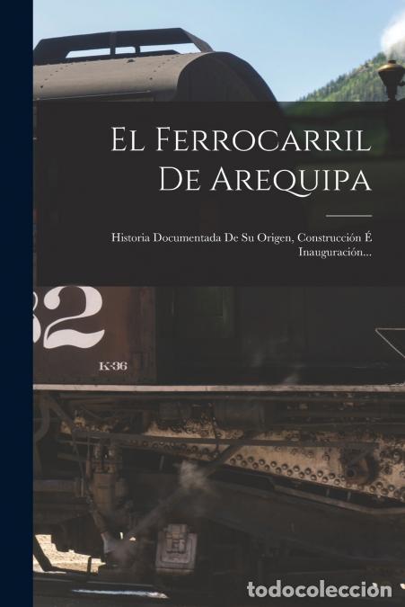 books: El Ferrocarril De Arequipa - Historia Documentada De Su Origen, Construcci&oacute;n &Eacute; Inauguraci&oacute;n... - Ano