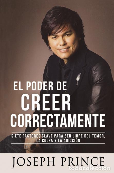 Libri: El Poder de Creer Correctamente - 7 Factores Clave para ser Libre del Temor, la Culpa y la Adicci&oacute;n
