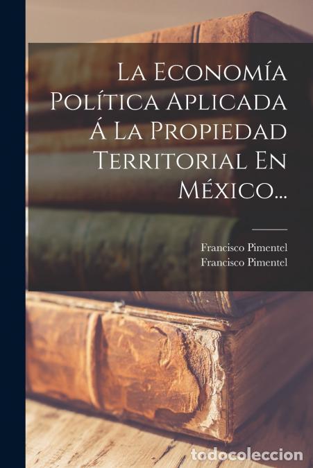 Libros: La Econom&iacute;a Pol&iacute;tica Aplicada &Aacute; La Propiedad Territorial En M&eacute;xico... - Francisco Pimentel,Francisco