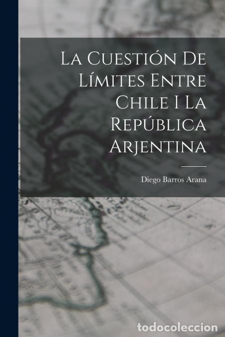 B&uuml;cher: La Cuesti&oacute;n De L&iacute;mites Entre Chile I La Rep&uacute;blica Arjentina - Diego Barros Arana