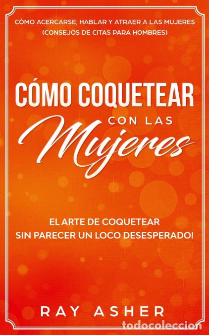Libros: C&oacute;mo Coquetear con las Mujeres - El Arte de Coquetear Sin Parecer un Loco Desesperado! C&oacute;mo Acercars