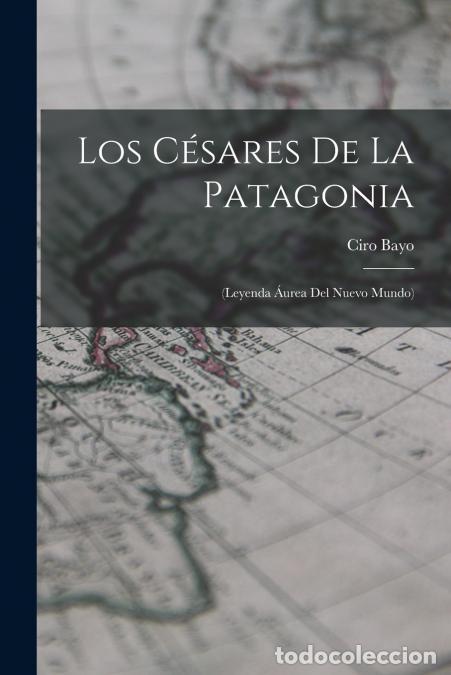 books: Los C&eacute;sares De La Patagonia - (leyenda &Aacute;urea Del Nuevo Mundo) - Bayo Ciro 1860-1939