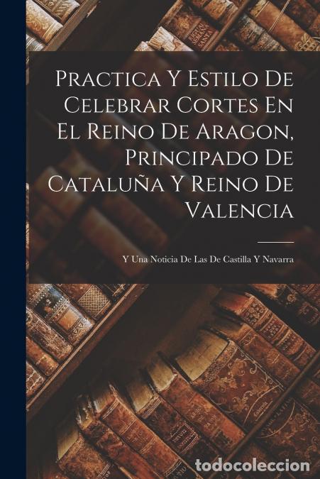 Livres: Practica Y Estilo De Celebrar Cortes En El Reino De Aragon, Principado De Catalu&ntilde;a Y Reino De Valenc