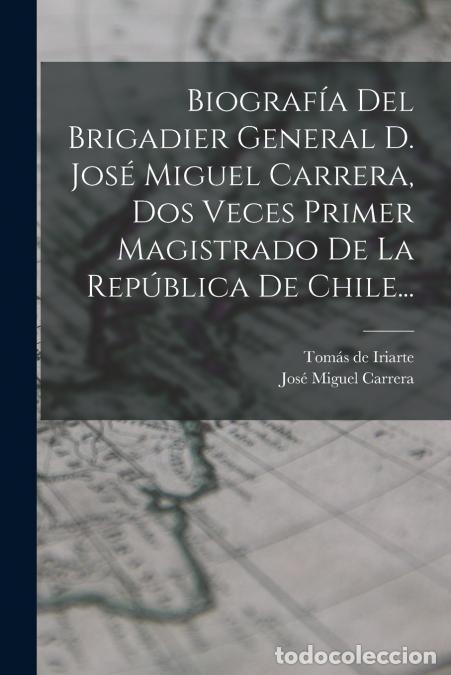 Libri: Biograf&iacute;a Del Brigadier General D. Jos&eacute; Miguel Carrera, Dos Veces Primer Magistrado De La Rep&uacute;blica