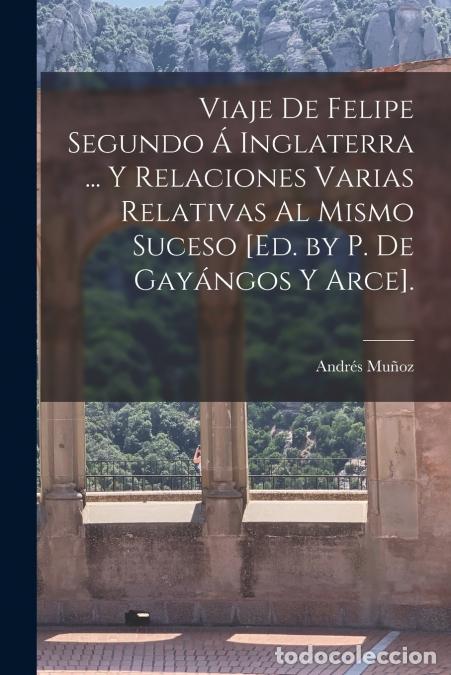 Livros: Viaje De Felipe Segundo &Aacute; Inglaterra ... Y Relaciones Varias Relativas Al Mismo Suceso [Ed. by P. De