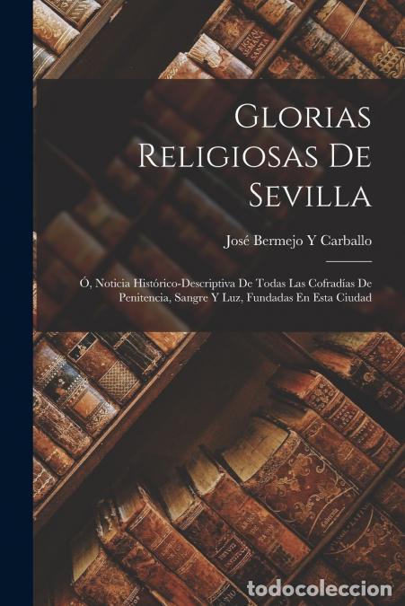 Libri: Glorias Religiosas De Sevilla - &Oacute;, Noticia Hist&oacute;rico-Descriptiva De Todas Las Cofrad&iacute;as De Penitenci