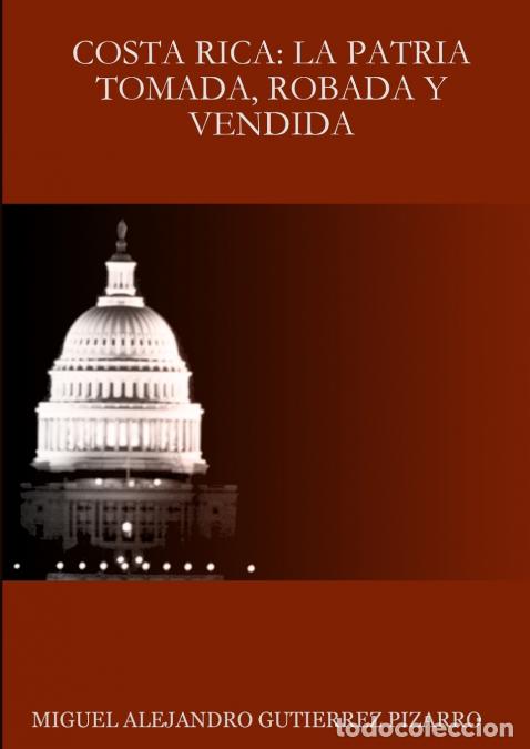 Libri: COSTA RICA - LA PATRIA TOMADA, ROBADA Y VENDIDA - MIGUEL ALEJANDRO GUTIERREZ PIZARRO