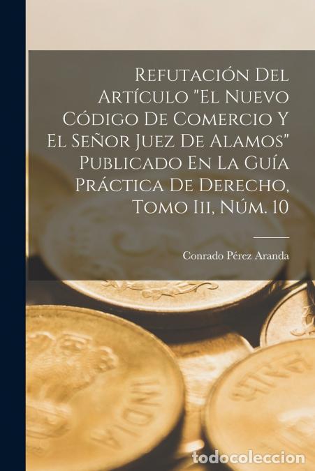 Libri: Refutaci&oacute;n Del Art&iacute;culo El Nuevo C&oacute;digo De Comercio Y El Se&ntilde;or Juez De Alamos Publicado En La Gu&iacute;a P