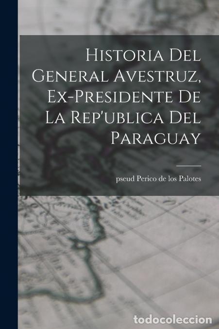 Libros: Historia del General Avestruz, ex-presidente de la Rep?ublica del Paraguay - Perico de los pseud Pal