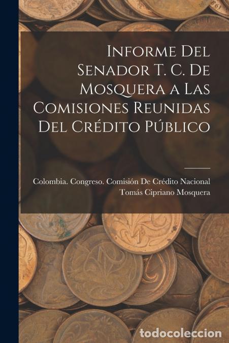 B&uuml;cher: Informe Del Senador T. C. De Mosquera a Las Comisiones Reunidas Del Cr&eacute;dito P&uacute;blico - Tom&aacute;s Cipriano