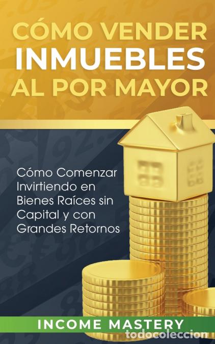 Libros: C&oacute;mo vender inmuebles al por mayor - C&oacute;mo Comenzar Invirtiendo en Bienes Ra&iacute;ces sin Capital y con Gr