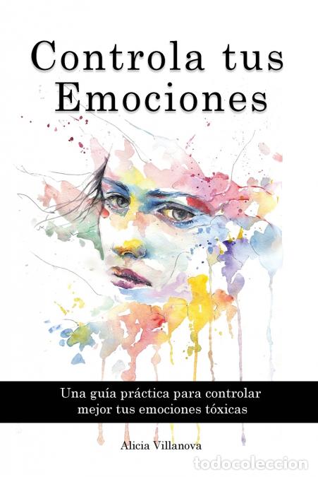 Libri: Controla tus Emociones - Una gu&iacute;a pr&aacute;ctica para controlar mejor tus emociones t&oacute;xicas - Alicia Villa