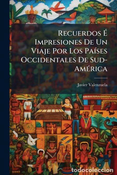 books: Recuerdos &Eacute; Impresiones De Un Viaje Por Los Pa&iacute;ses Occidentales De Sud-Am&eacute;rica - Javier Valenzuela