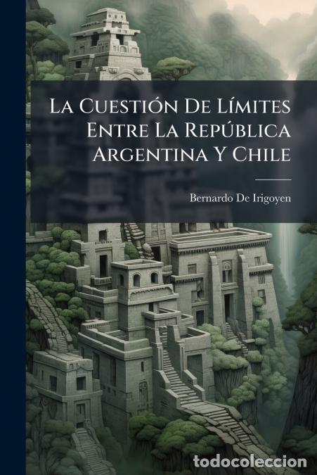 Livros: La Cuesti&oacute;n De L&iacute;mites Entre La Rep&uacute;blica Argentina Y Chile - Bernardo De Irigoyen