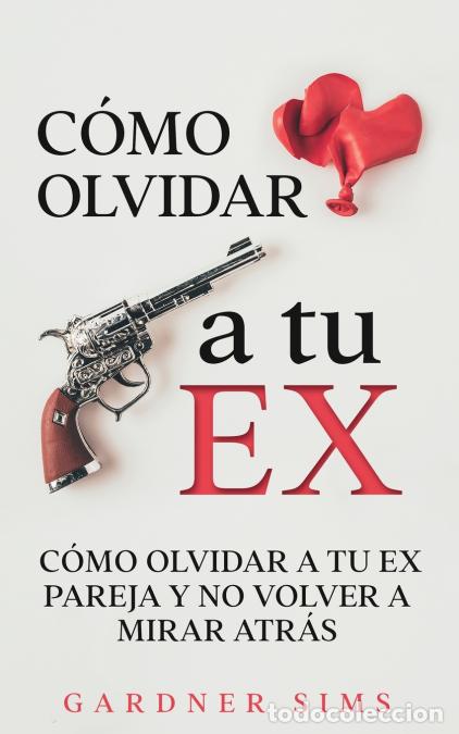 Libri: C&oacute;mo Olvidar a tu Ex - C&oacute;mo Olvidar a tu Ex Pareja y No Volver a Mirar Atr&aacute;s - Gardner Sims