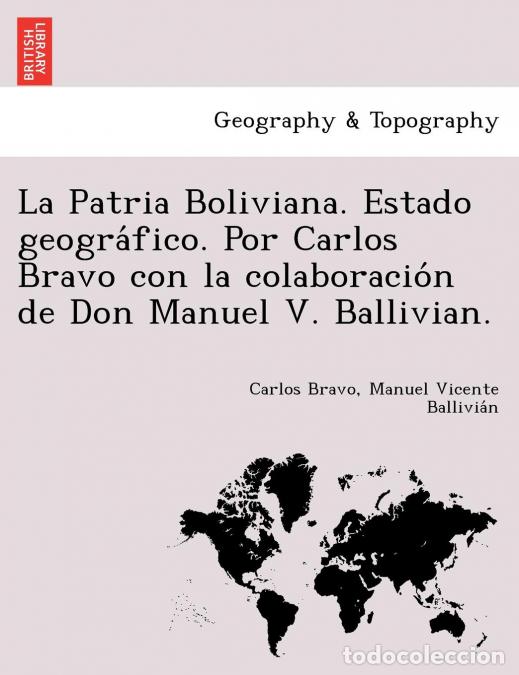 Libri: La Patria Boliviana. Estado geogra?fico. Por Carlos Bravo con la colaboracio?n de Don Manuel V. Ball