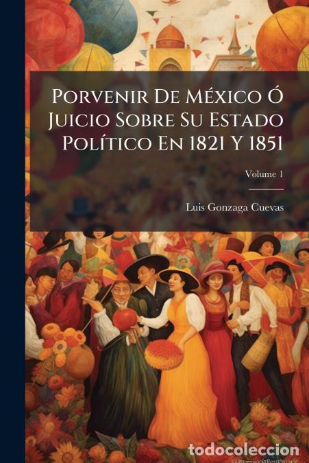 B&uuml;cher: Porvenir De M&eacute;xico &Oacute; Juicio Sobre Su Estado Pol&iacute;tico En 1821 Y 1851; Volume 1 - Luis Gonzaga Cuevas