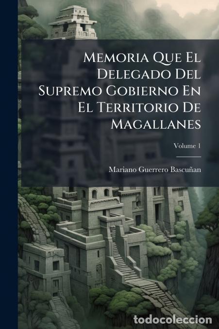 B&uuml;cher: Memoria Que El Delegado Del Supremo Gobierno En El Territorio De Magallanes; Volume 1 - Mariano Guer