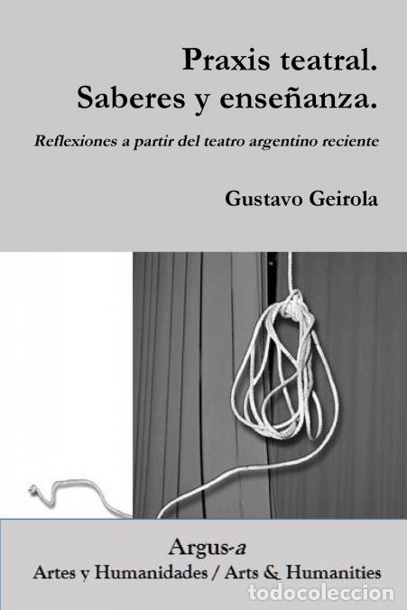Libri: Praxis teatral. Saberes y ense&ntilde;anza. Reflexiones a partir del teatro argentino reciente - Gustavo Ge