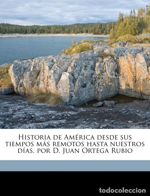 Libros: Historia de Am&eacute;rica desde sus tiempos m&aacute;s remotos hasta nuestros d&iacute;as, por D. Juan Ortega Rubio; Vol