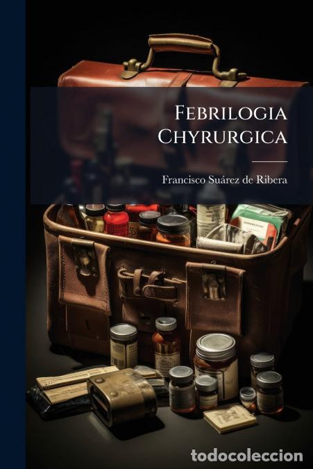 Libros: Febrilogia Chyrurgica - A&ntilde;adida Y Corregida - Francisco Su&aacute;rez De Ribera