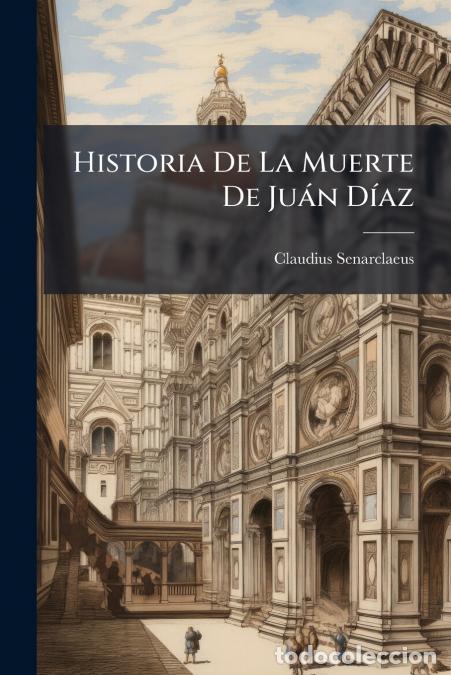 Livros: Historia De La Muerte De Ju&aacute;n D&iacute;az - Por Determinazi&oacute;n Tomada En Roma, Le Hizo Mat&aacute;r Su Hermano Alfo