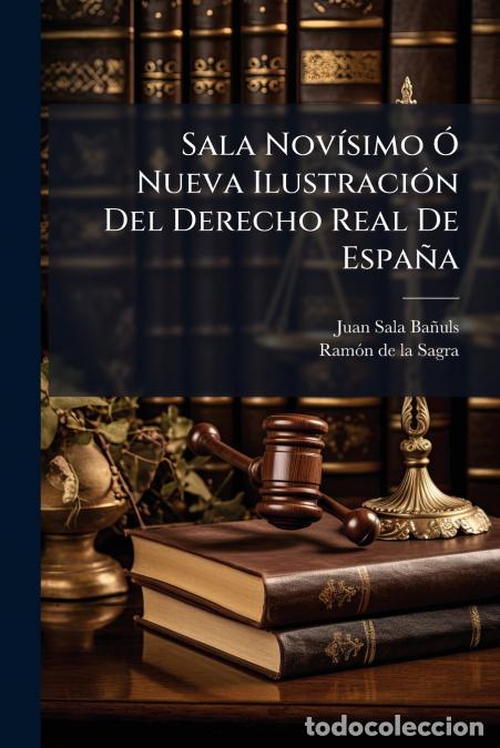 books: Sala Nov&iacute;simo &Oacute; Nueva Ilustraci&oacute;n Del Derecho Real De Espa&ntilde;a - (xxiii, 317 P.)... - Ram&oacute;n de la Sagr