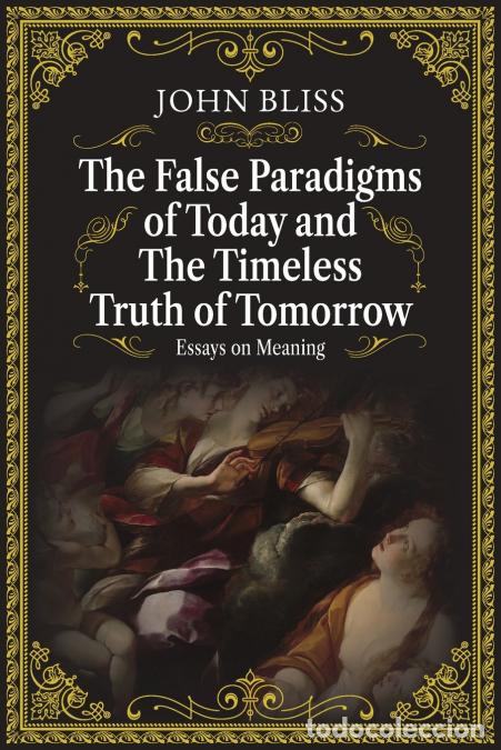 B&uuml;cher: The False Paradigms of Today and the Timeless Truth of Tomorrow - Essays on Meaning - John Bliss