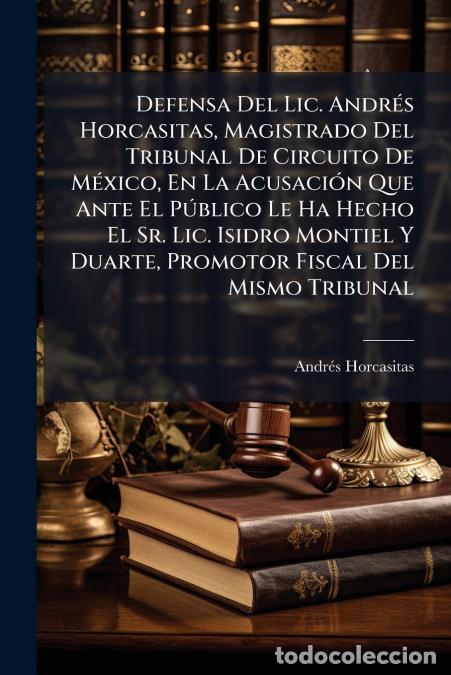Libri: Defensa Del Lic. Andr&eacute;s Horcasitas, Magistrado Del Tribunal De Circuito De M&eacute;xico, En La Acusaci&oacute;n Q