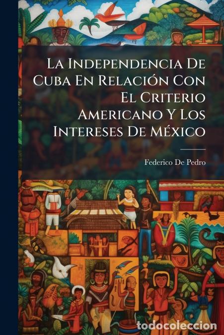 B&uuml;cher: La Independencia De Cuba En Relaci&oacute;n Con El Criterio Americano Y Los Intereses De M&eacute;xico - Colecci&oacute;n