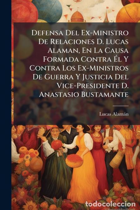 Libros: Defensa Del Ex-Ministro De Relaciones D. Lucas Alaman, En La Causa Formada Contra &Eacute;l Y Contra Los Ex