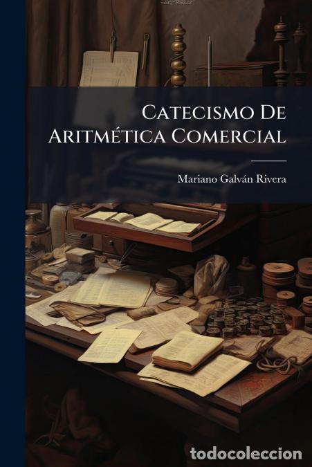 Livros: Catecismo De Aritm&eacute;tica Comercial - Te&oacute;rica Y Practica Para El Uso D La Juventud... - Mariano Galv&aacute;n