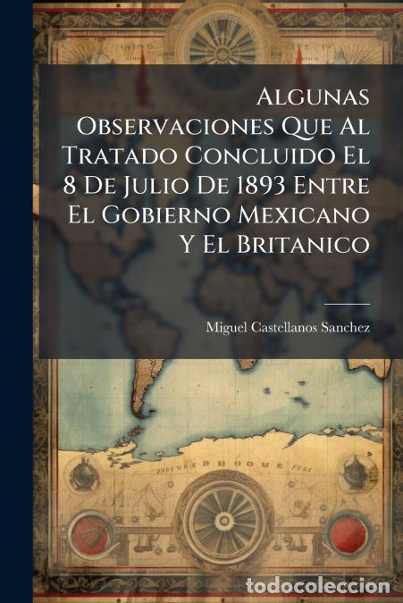 Libros: Algunas Observaciones Que Al Tratado Concluido El 8 De Julio De 1893 Entre El Gobierno Mexicano Y El