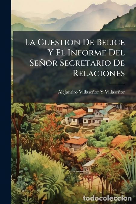Libri: La Cuestion De Belice Y El Informe Del Se&ntilde;or Secretario De Relaciones - Articulos Publicados En El T